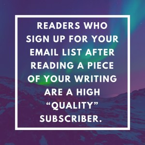 People who sign-up for your email list after reading a piece of your writing tend to be a high “quality” subscriber.